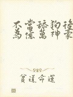 不当舔狗后我成为亿万神豪动态漫画免费观看
