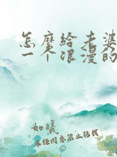 怎么给老婆制造一个浪漫的惊喜