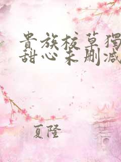 贵族校草独家小甜心未删减