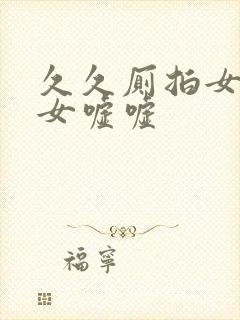 久久厕拍女厕美女嘘嘘