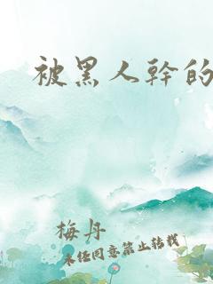 被黑人干的白浆