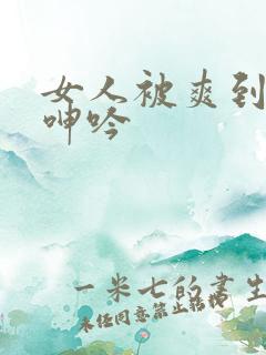 女人被爽到高潮呻吟