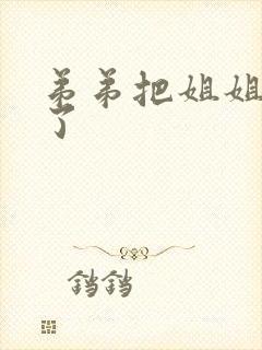弟弟把姐姐给操了