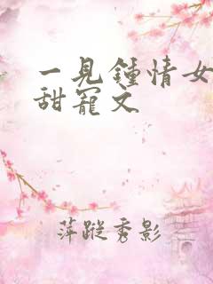 一见钟情女追男甜宠文 一见钟情女追男甜宠文