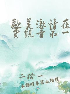 欧美激情在线免费观看第一区