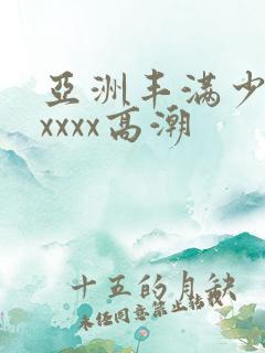 亚洲丰满少妇xxxxx高潮