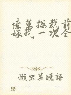 亿万总裁前妻再嫁我一次全文阅读