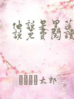 他说是黑莲花小说免费阅读 他说是黑莲花小说免费阅读