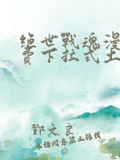 绝世战魂漫画免费下拉式土豪漫画