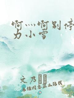 啊灬啊别停灬用力小雪