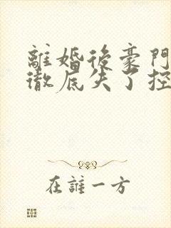 离婚后豪门前夫彻底失了控全文免费阅读