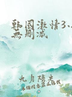 韩国激情3小时无删减