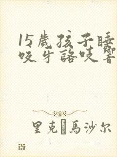 15岁孩子睡觉咬牙咯吱响是啥原因