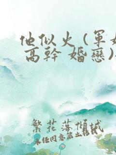 他似火 (军婚 高干 婚恋)全文笔趣阁