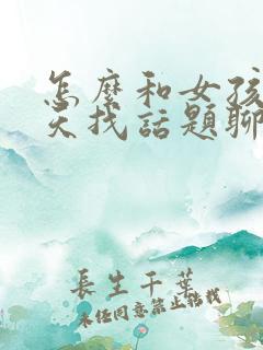 怎么和女孩子聊天找话题聊天技巧有哪些