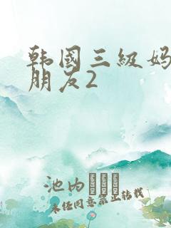 韩国三级妈妈的朋友2