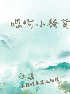 嗯啊小骚货嗯啊