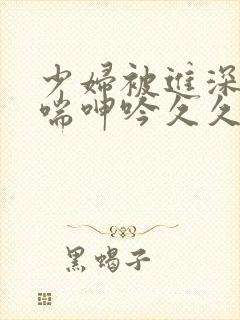 少妇被进深处娇喘呻吟久久爱