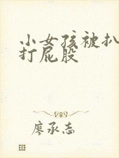 小女孩被扒裤子打屁股