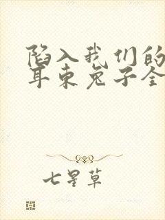 陷入我们的热恋耳东兔子全本免费阅读