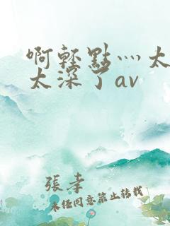 啊轻点灬太粗嗯太深了av