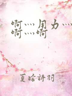 啊灬用力灬啊灬啊灬啊 啊灬用力灬啊灬啊灬啊