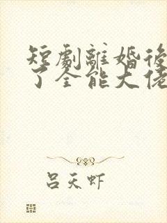 短剧离婚后我成了全能大佬免费观看