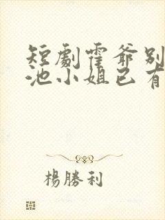 短剧霍爷别虐了池小姐已有新欢