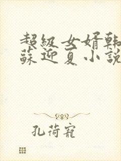 超级女婿韩三千苏迎夏小说好看么