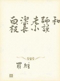 白洁老师和高义校长小说 白洁老师和高义校长小说