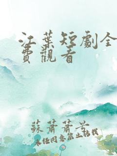 江叶短剧全集免费观看 江叶短剧全集免费观看