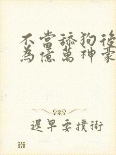 不当舔狗后我成为亿万神豪漫画免费