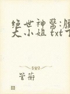 绝世神医:腹黑大小姐 txt下载