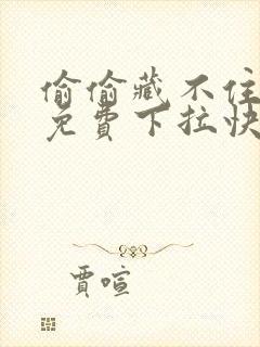 偷偷藏不住漫画免费下拉快看