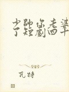 少帅你老婆又跑了短剧四十四