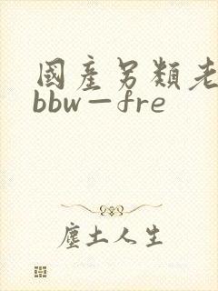 国产另类老女人bbw—fre