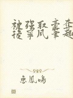 被强取豪夺多年后宁夙笔趣阁 被强取豪夺多年后宁夙笔趣阁