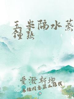 玉米隔水蒸几分钟熟