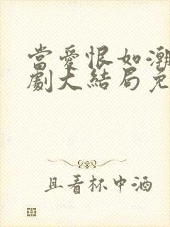 当爱恨如潮生短剧大结局免费观看 当爱恨如潮生短剧大结局免费观看