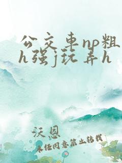 公交车np粗暴h强j玩弄h