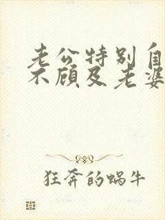 老公特别自私从不顾及老婆的感受