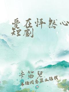 爱在怦然心动时短剧