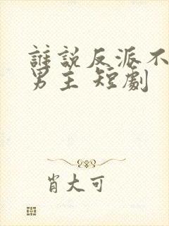 谁说反派不能当男主 短剧
