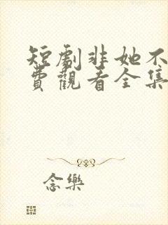 短剧非她不可免费观看全集