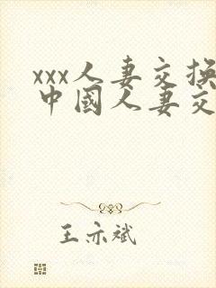 xxx人妻交换中国人妻交换
