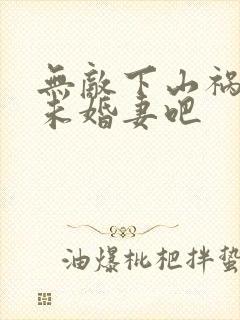 无敌下山祸害你未婚妻吧