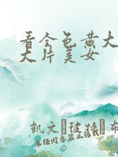 看全色黄大色黄大片美女