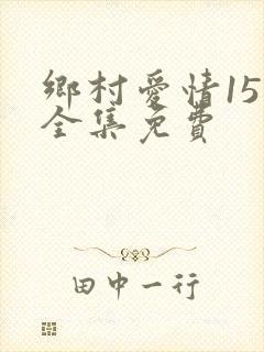 乡村爱情15部全集免费