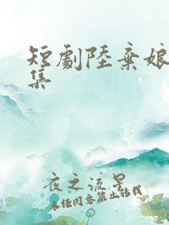 短剧陆弃娘传全集