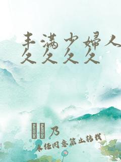 丰满少妇人妻久久久久久